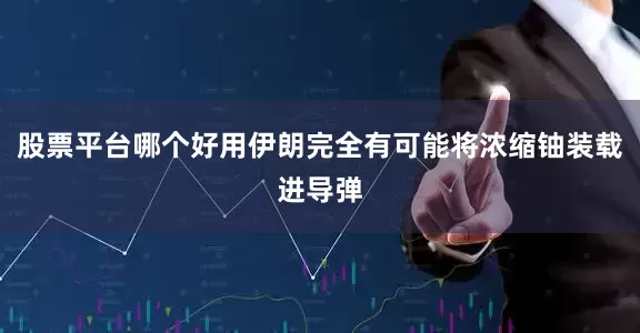 股票平台哪个好用伊朗完全有可能将浓缩铀装载进导弹