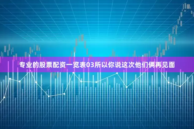 专业的股票配资一览表03所以你说这次他们俩再见面