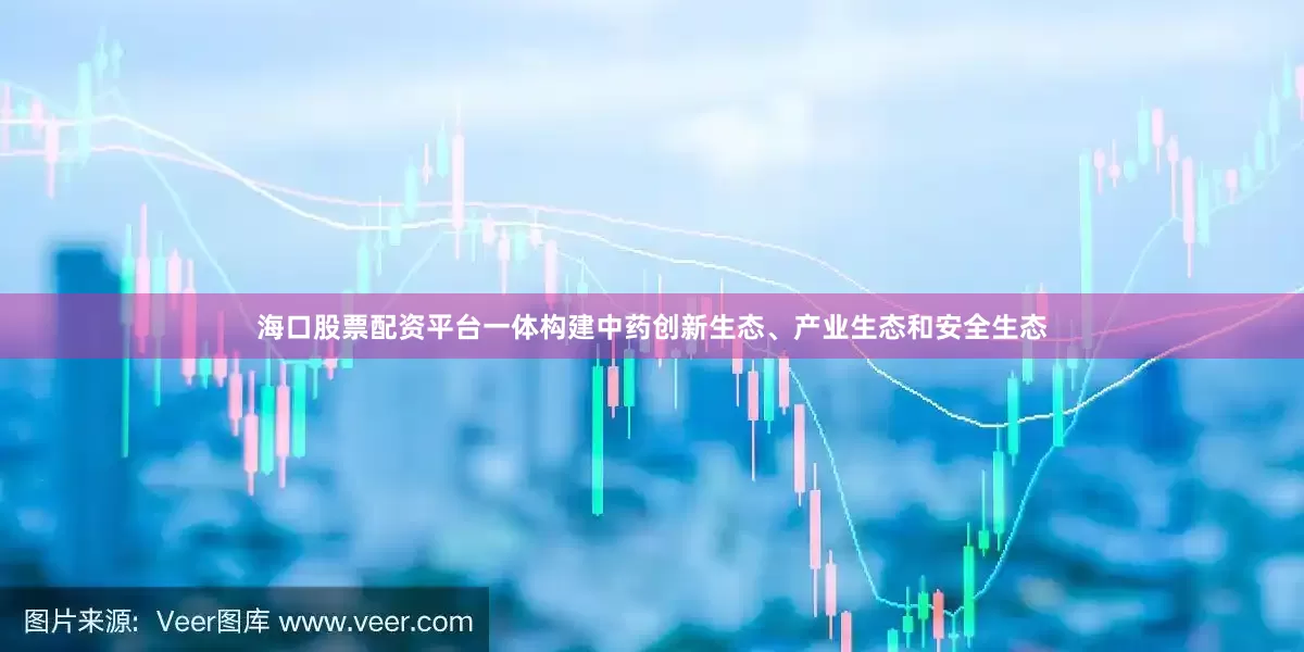 海口股票配资平台一体构建中药创新生态、产业生态和安全生态
