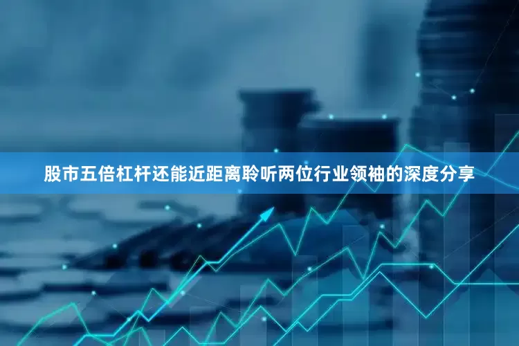 股市五倍杠杆还能近距离聆听两位行业领袖的深度分享