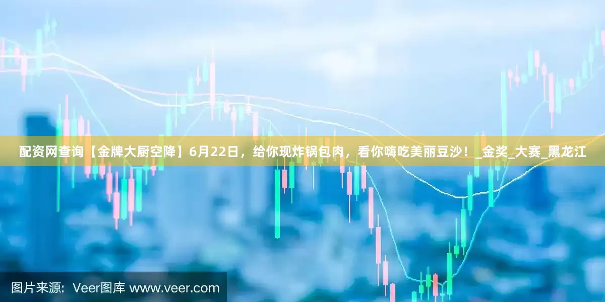 配资网查询【金牌大厨空降】6月22日，给你现炸锅包肉，看你嗨吃美丽豆沙！_金奖_大赛_黑龙江