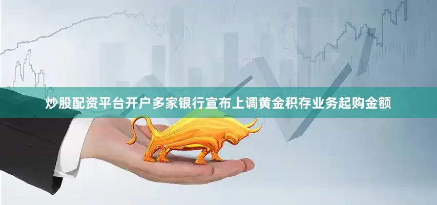 炒股配资平台开户多家银行宣布上调黄金积存业务起购金额