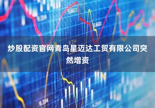 炒股配资官网青岛星迈达工贸有限公司突然增资