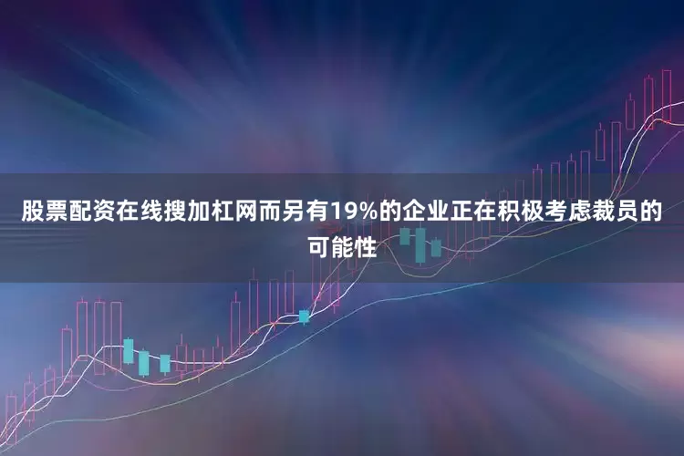 股票配资在线搜加杠网而另有19%的企业正在积极考虑裁员的可能性