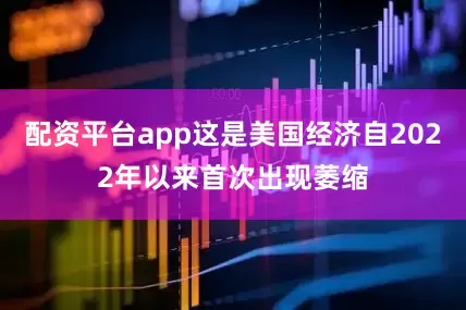 配资平台app这是美国经济自2022年以来首次出现萎缩