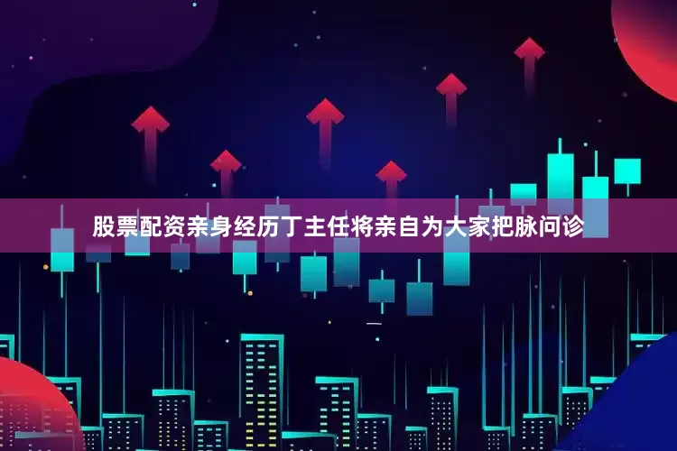 股票配资亲身经历丁主任将亲自为大家把脉问诊