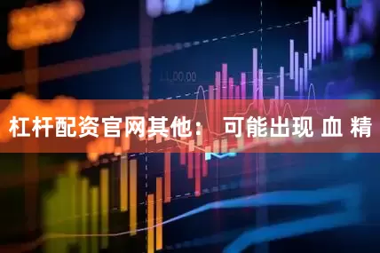 杠杆配资官网其他： 可能出现 血 精