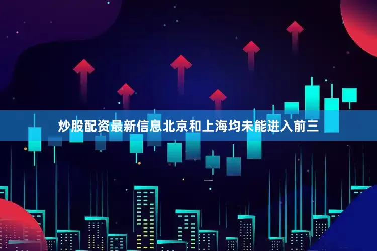 炒股配资最新信息北京和上海均未能进入前三