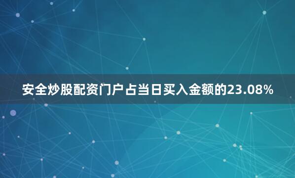 安全炒股配资门户占当日买入金额的23.08%