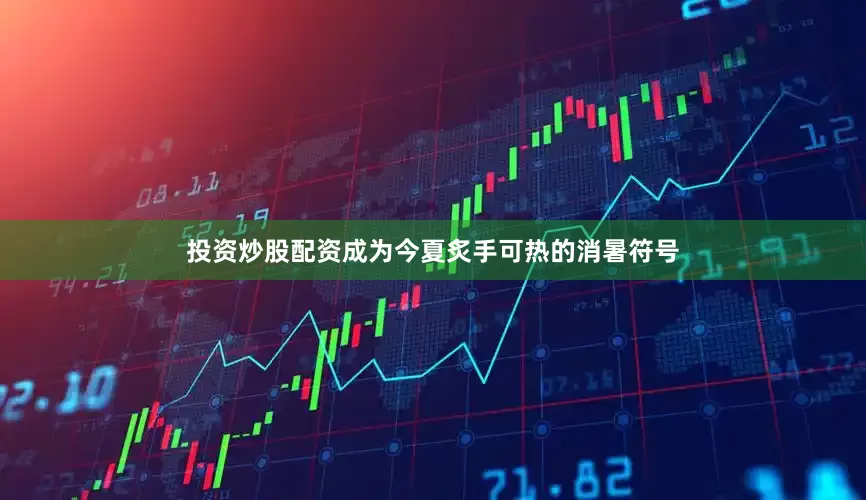 投资炒股配资成为今夏炙手可热的消暑符号
