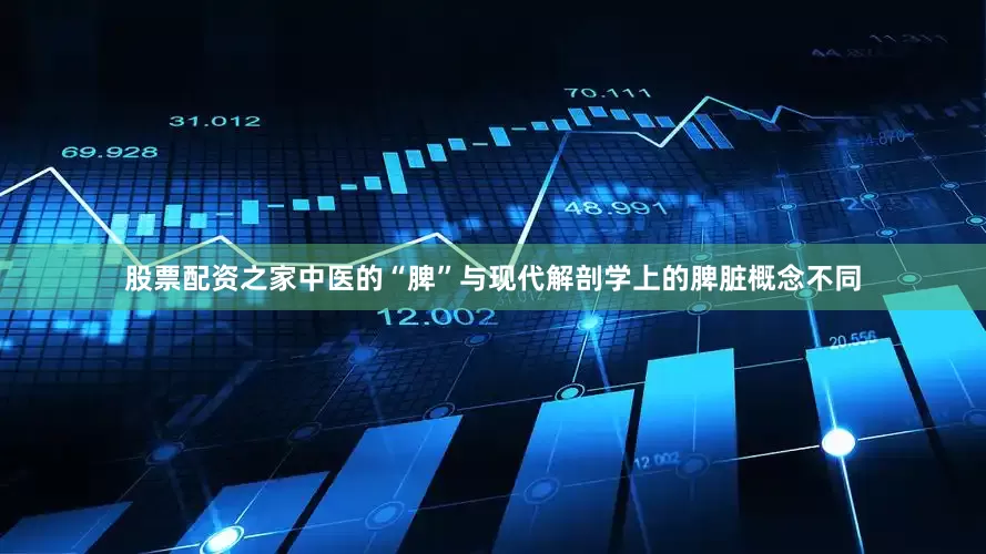 股票配资之家中医的“脾”与现代解剖学上的脾脏概念不同
