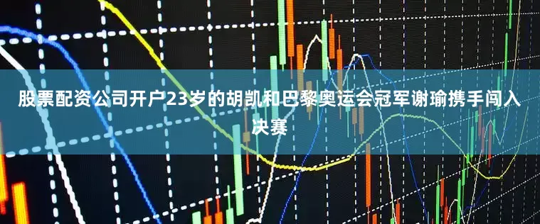 股票配资公司开户23岁的胡凯和巴黎奥运会冠军谢瑜携手闯入决赛
