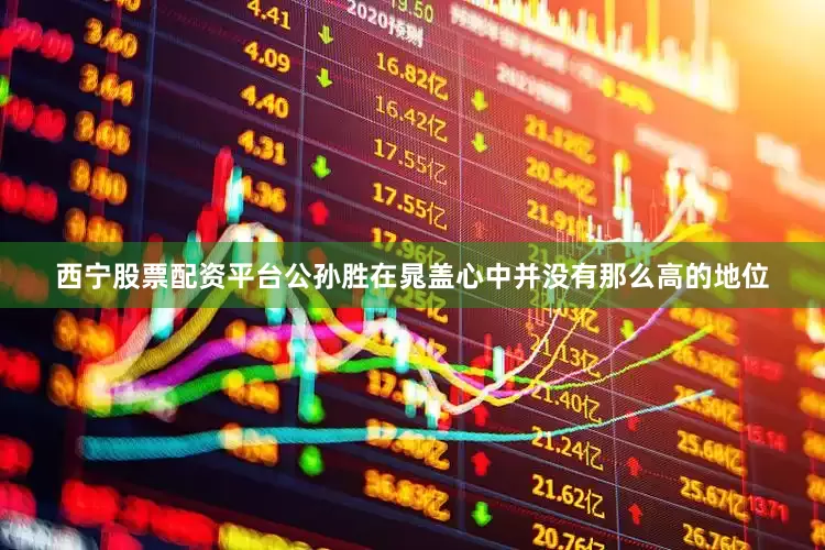 西宁股票配资平台公孙胜在晁盖心中并没有那么高的地位