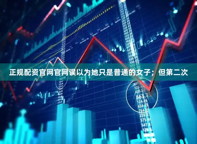 正规配资官网官网误以为她只是普通的女子；但第二次