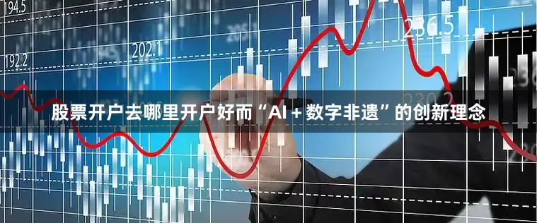 股票开户去哪里开户好而“AI＋数字非遗”的创新理念