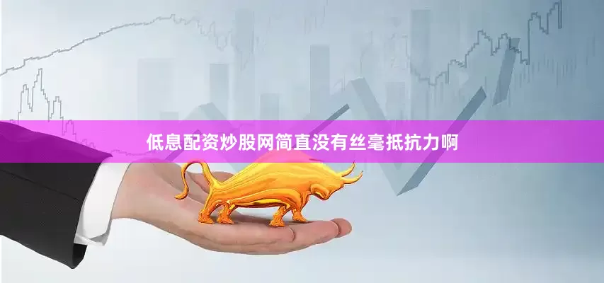 低息配资炒股网简直没有丝毫抵抗力啊