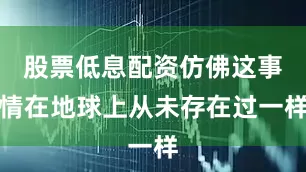 股票低息配资仿佛这事情在地球上从未存在过一样
