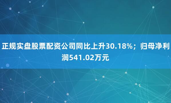 正规实盘股票配资公司同比上升30.18%；归母净利润541.02万元