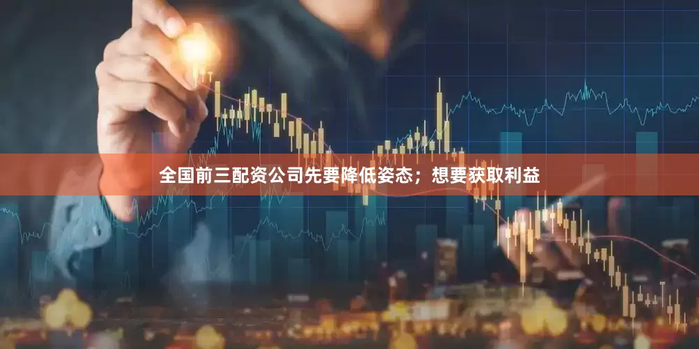 全国前三配资公司先要降低姿态；想要获取利益
