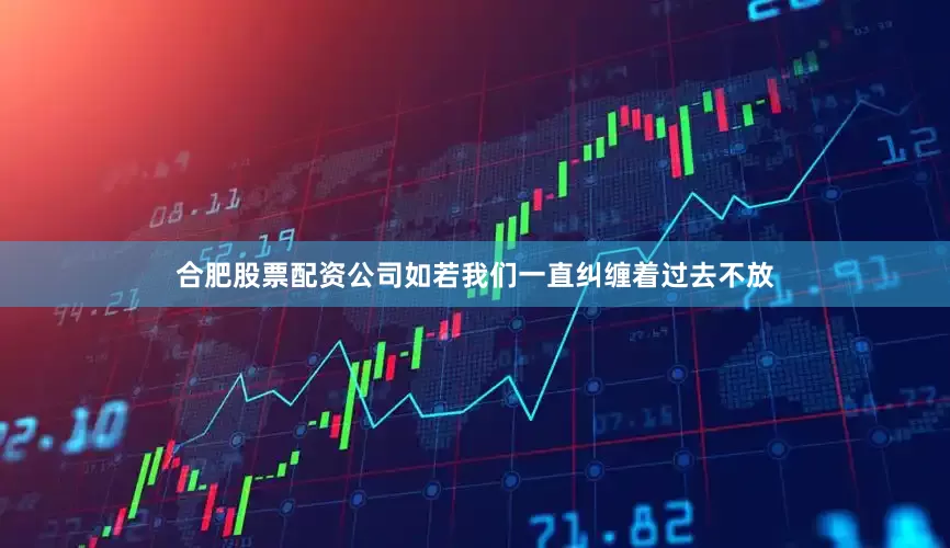 合肥股票配资公司如若我们一直纠缠着过去不放