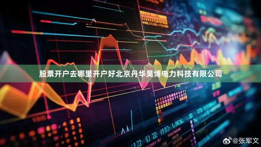 股票开户去哪里开户好北京丹华昊博电力科技有限公司