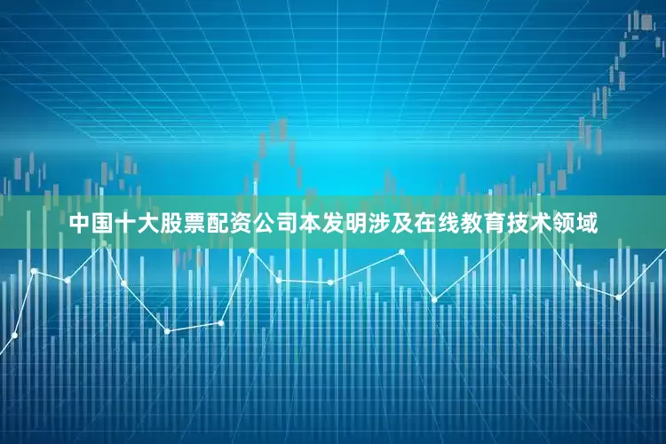 中国十大股票配资公司本发明涉及在线教育技术领域