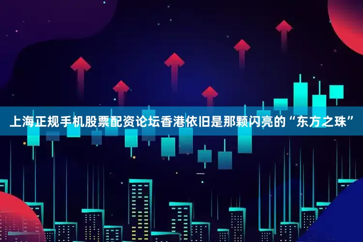 上海正规手机股票配资论坛香港依旧是那颗闪亮的“东方之珠”