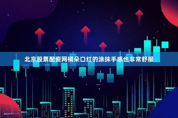 北京股票配资网橘朵口红的涂抹手感也非常舒服