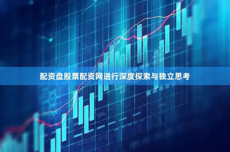 配资盘股票配资网进行深度探索与独立思考