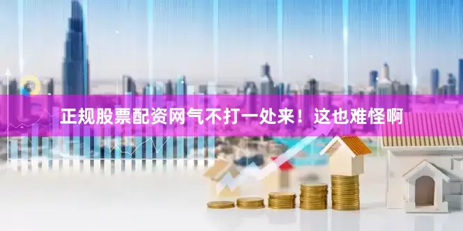 正规股票配资网气不打一处来！这也难怪啊