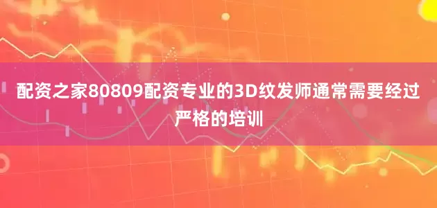 配资之家80809配资专业的3D纹发师通常需要经过严格的培训