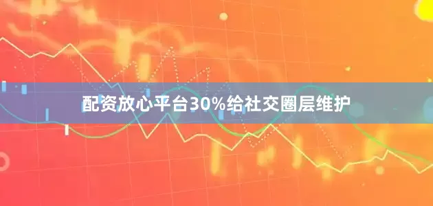 配资放心平台30%给社交圈层维护