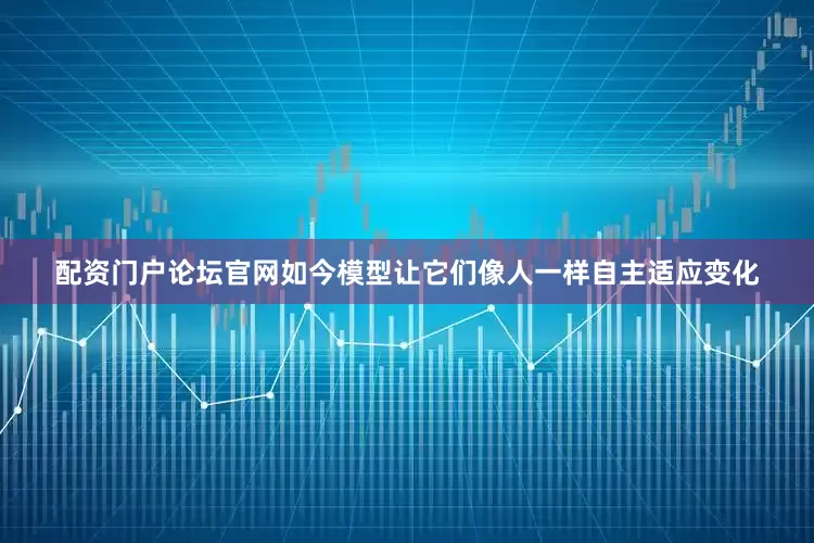 配资门户论坛官网如今模型让它们像人一样自主适应变化