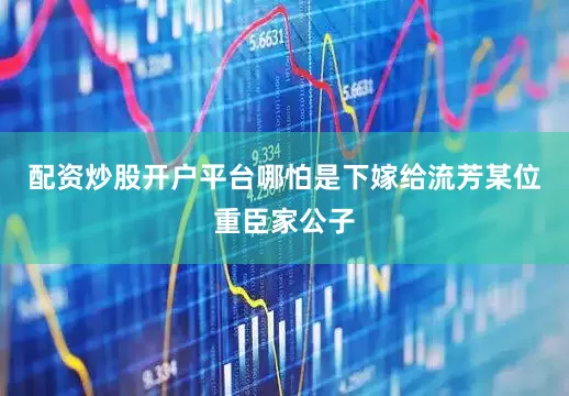 配资炒股开户平台哪怕是下嫁给流芳某位重臣家公子