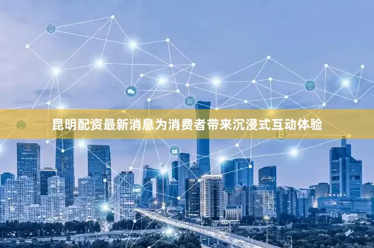 昆明配资最新消息为消费者带来沉浸式互动体验