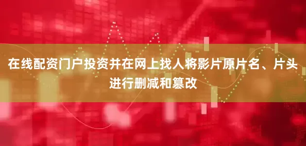 在线配资门户投资并在网上找人将影片原片名、片头进行删减和篡改