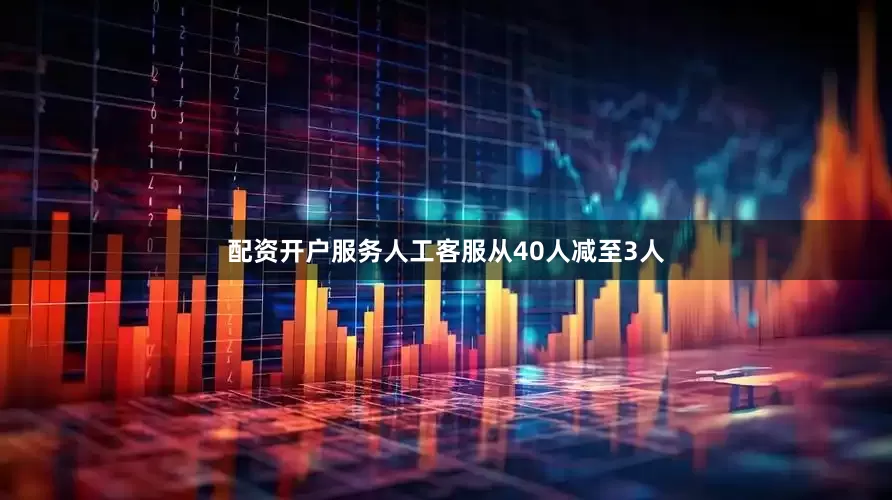 配资开户服务人工客服从40人减至3人
