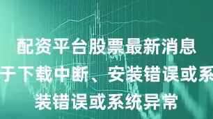 配资平台股票最新消息可能源于下载中断、安装错误或系统异常