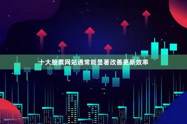 十大股票网站通常能显著改善更新效率