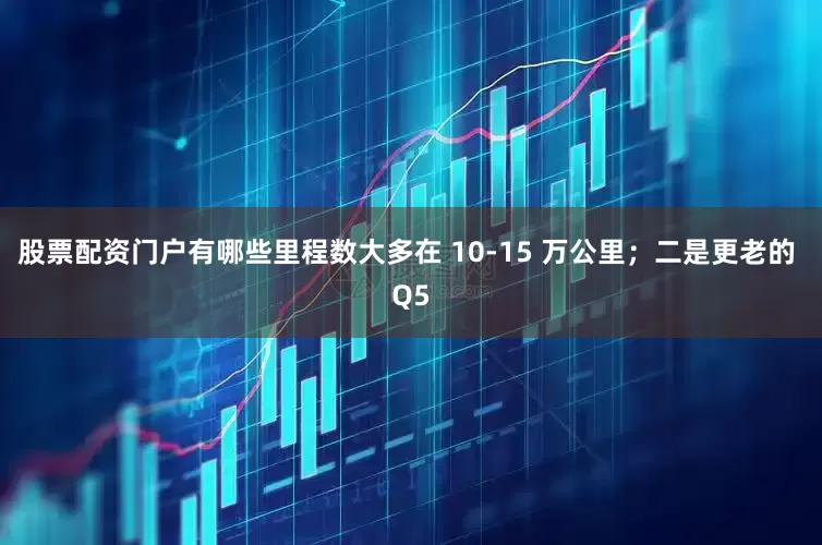 股票配资门户有哪些里程数大多在 10-15 万公里；二是更老的 Q5
