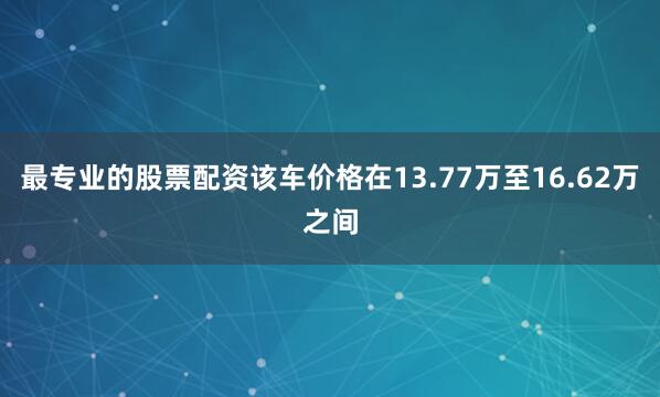 最专业的股票配资该车价格在13.77万至16.62万之间