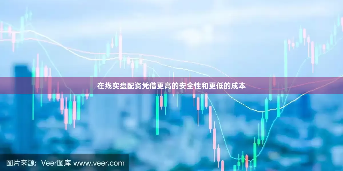 在线实盘配资凭借更高的安全性和更低的成本