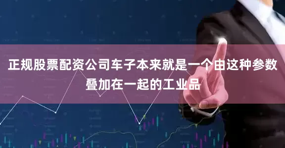 正规股票配资公司车子本来就是一个由这种参数叠加在一起的工业品