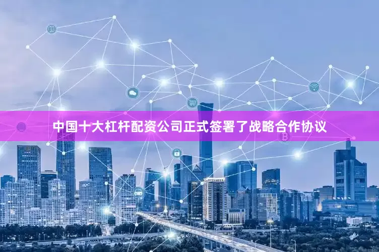 中国十大杠杆配资公司正式签署了战略合作协议