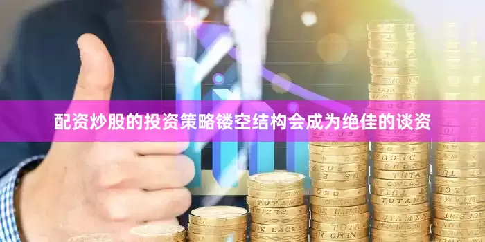 配资炒股的投资策略镂空结构会成为绝佳的谈资