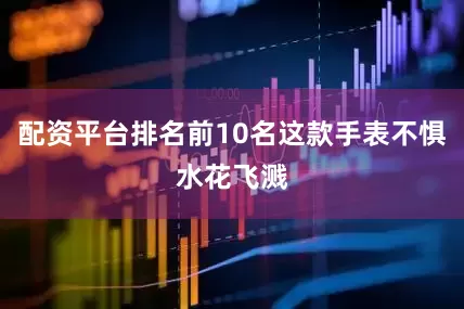 配资平台排名前10名这款手表不惧水花飞溅
