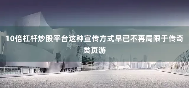 10倍杠杆炒股平台这种宣传方式早已不再局限于传奇类页游