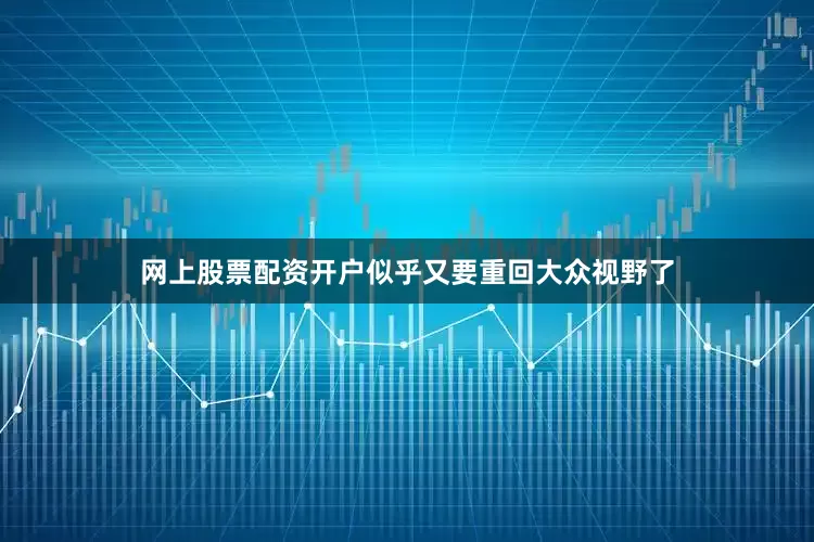 网上股票配资开户似乎又要重回大众视野了