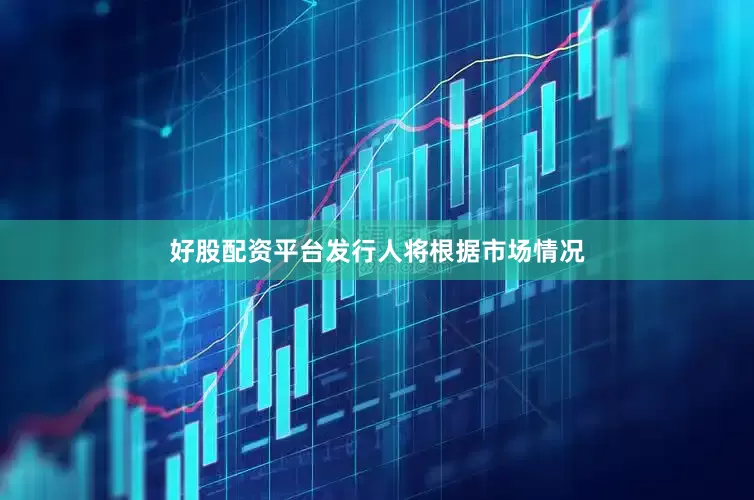 好股配资平台发行人将根据市场情况