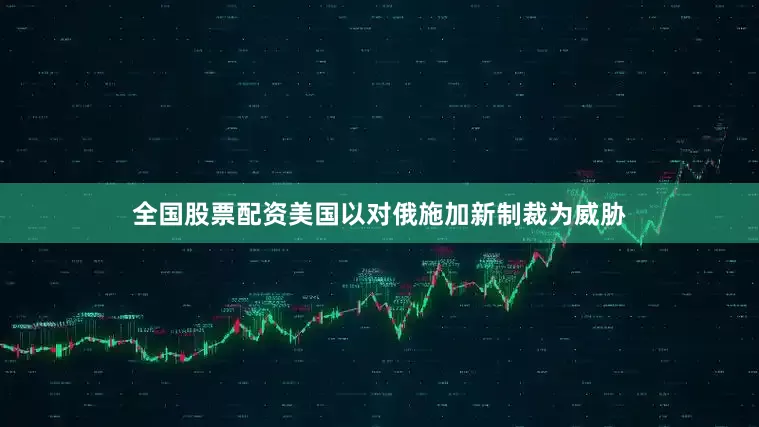 全国股票配资美国以对俄施加新制裁为威胁